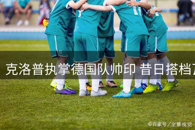 克洛普执掌德国队帅印 昔日搭档瓦茨克盛赞其领导力