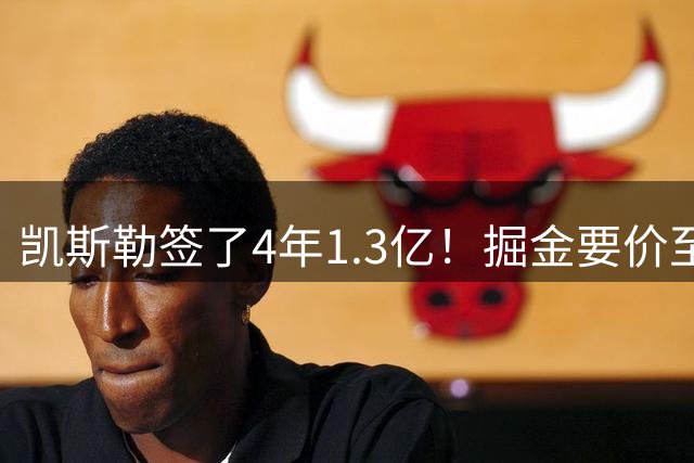 凯斯勒签了4年1.3亿！掘金要价至少2首轮 却只给沃特森5年7000万